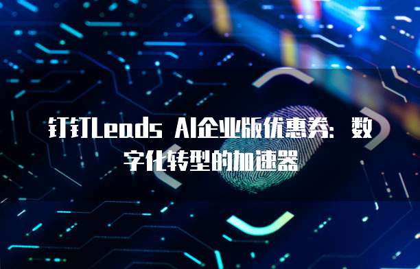 钉钉Leads AI企业版优惠券：数字化转型的加速器