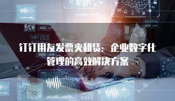 钉钉用友发票夹租赁:企业数字化管理的高效解决方案
