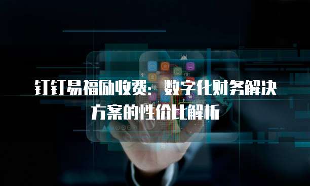 钉钉易福励收费:数字化财务解决方案的性价比解析