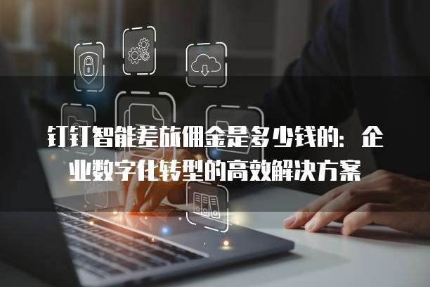 钉钉智能差旅佣金是多少钱的:企业数字化转型的高效解决方案