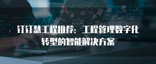 钉钉慧工程推荐:工程管理数字化转型的智能解决方案