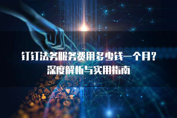 钉钉法务服务费用多少钱一个月？深度解析与实用指南
