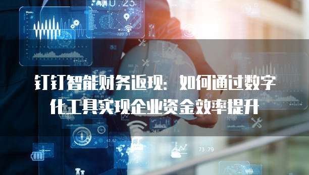 钉钉智能财务返现:如何通过数字化工具实现企业资金效率提升