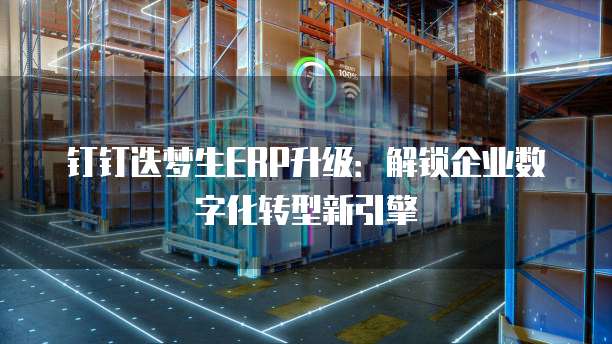 钉钉迭梦生ERP升级:解锁企业数字化转型新引擎