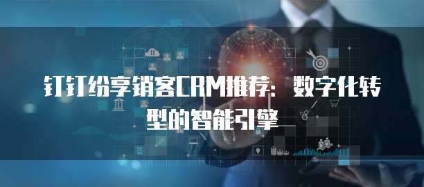 钉钉纷享销客CRM推荐:数字化转型的智能引擎
