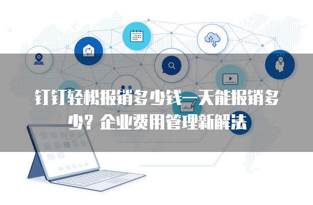 钉钉轻松报销多少钱一天能报销多少？企业费用管理新解法