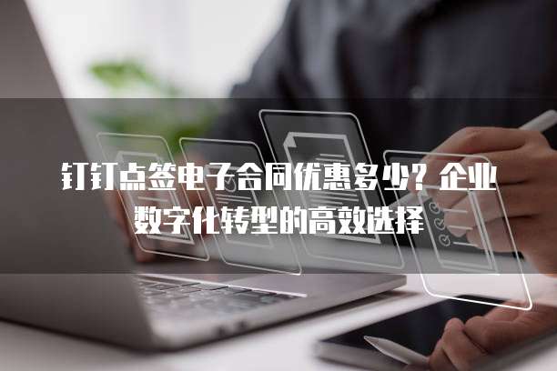 钉钉点签电子合同优惠多少?企业数字化转型的高效选择