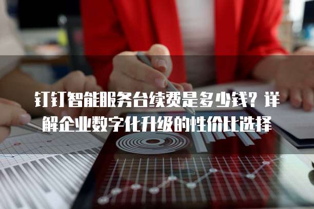 钉钉智能服务台续费是多少钱?详解企业数字化升级的性价比选择