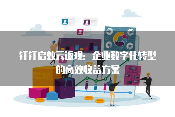 钉钉启效云返现:企业数字化转型的高效收益方案