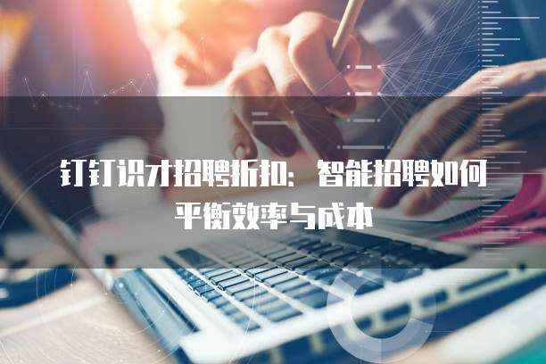 钉钉识才招聘折扣：智能招聘如何平衡效率与成本