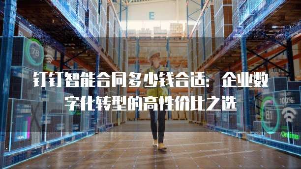钉钉智能合同多少钱合适:企业数字化转型的高性价比之选