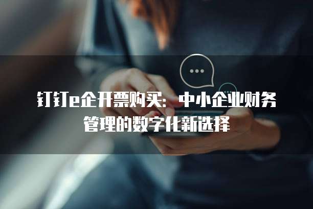 钉钉e企开票购买:中小企业财务管理的数字化新选择