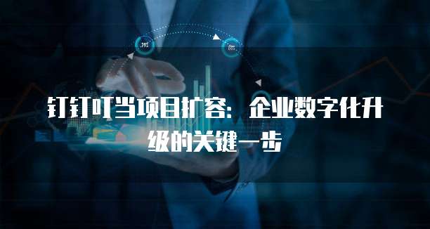 钉钉叮当项目扩容:企业数字化升级的关键一步
