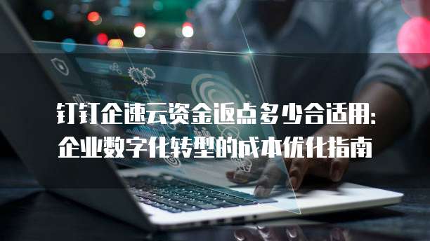 钉钉企速云资金返点多少合适用:企业数字化转型的成本优化指南