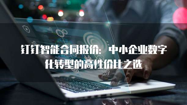 钉钉智能合同报价:中小企业数字化转型的高性价比之选