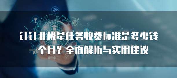 钉钉北极星任务收费标准是多少钱一个月?全面解析与实用建议