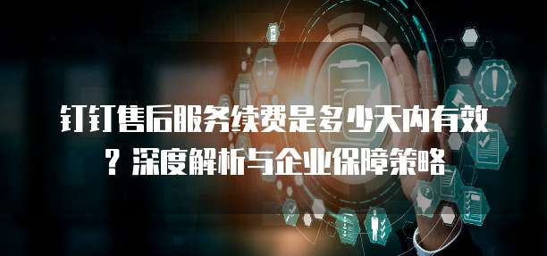 钉钉售后服务续费是多少天内有效?深度解析与企业保障策略
