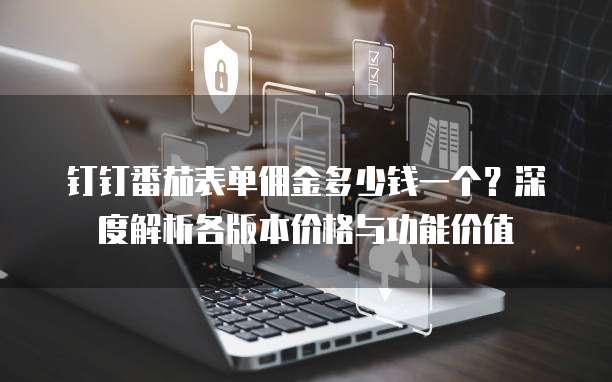 钉钉番茄表单佣金多少钱一个?深度解析各版本价格与功能价值