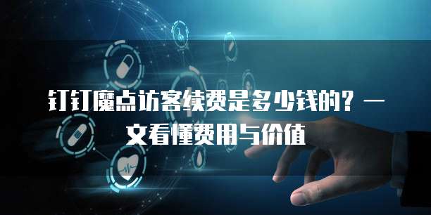 钉钉魔点访客续费是多少钱的?一文看懂费用与价值
