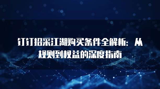钉钉招采江湖购买条件全解析:从规则到权益的深度指南