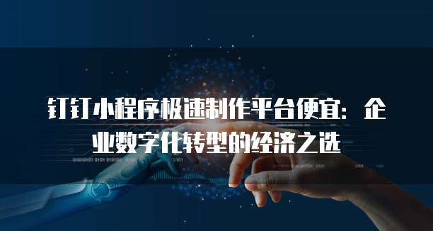 钉钉小程序极速制作平台便宜:企业数字化转型的经济之选