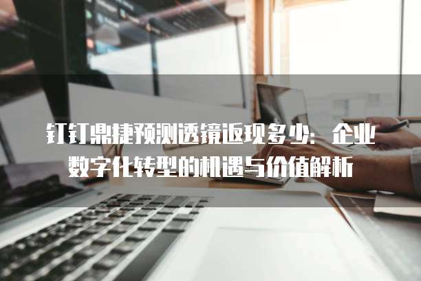 钉钉鼎捷预测透镜返现多少:企业数字化转型的机遇与价值解析
