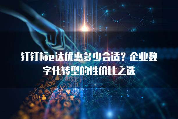 钉钉标e达优惠多少合适?企业数字化转型的性价比之选