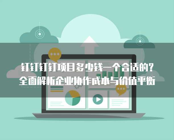 钉钉钉钉项目多少钱一个合适的?全面解析企业协作成本与价值平衡