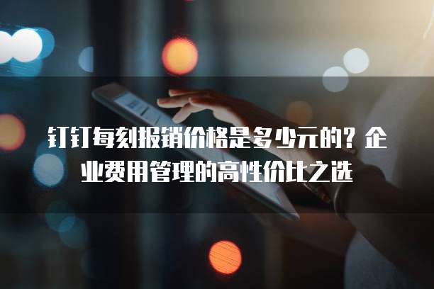 钉钉每刻报销价格是多少元的?企业费用管理的高性价比之选