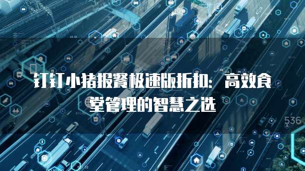 钉钉小猪报餐极速版折扣：高效食堂管理的智慧之选