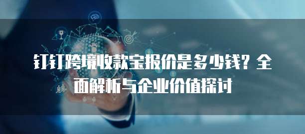 钉钉跨境收款宝报价是多少钱?全面解析与企业价值探讨