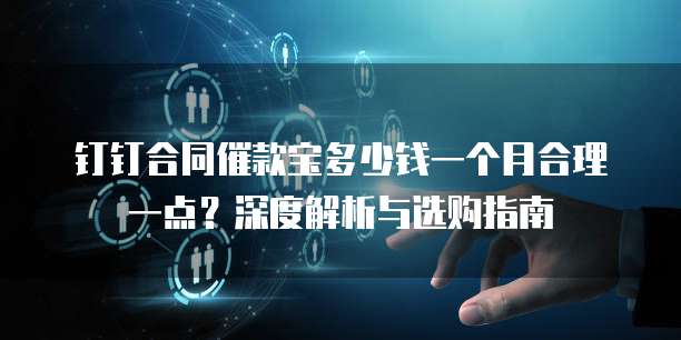 钉钉合同催款宝多少钱一个月合理一点?深度解析与选购指南