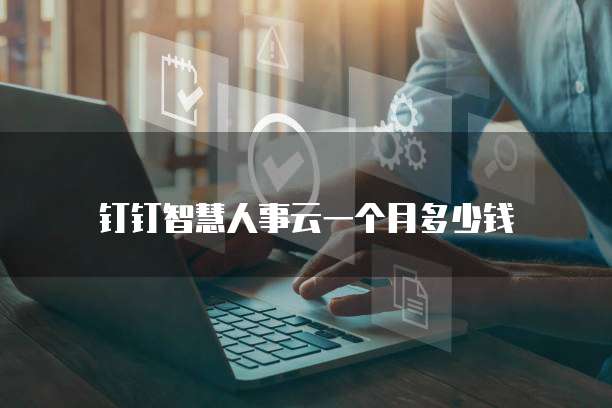 钉钉智慧人事云一个月多少钱