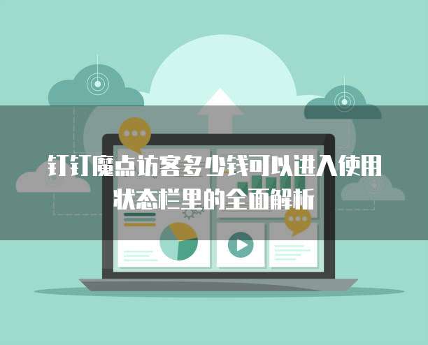 钉钉魔点访客多少钱可以进入使用状态栏里的全面解析