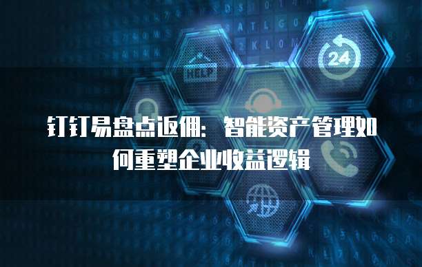 钉钉易盘点返佣:智能资产管理如何重塑企业收益逻辑