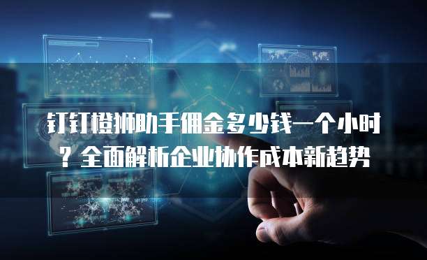 钉钉橙狮助手佣金多少钱一个小时?全面解析企业协作成本新趋势