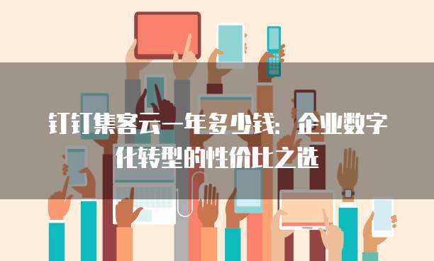 钉钉集客云一年多少钱:企业数字化转型的性价比之选
