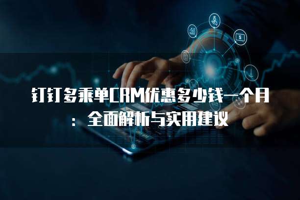 钉钉多乘单CRM优惠多少钱一个月:全面解析与实用建议