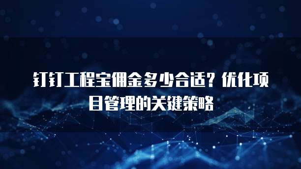 钉钉工程宝佣金多少合适?优化项目管理的关键策略