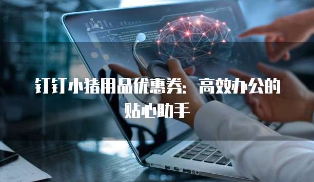 钉钉小猪用品优惠券：高效办公的贴心助手