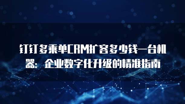 钉钉多乘单CRM扩容多少钱一台机器:企业数字化升级的精准指南