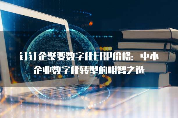 钉钉企聚变数字化ERP价格:中小企业数字化转型的明智之选