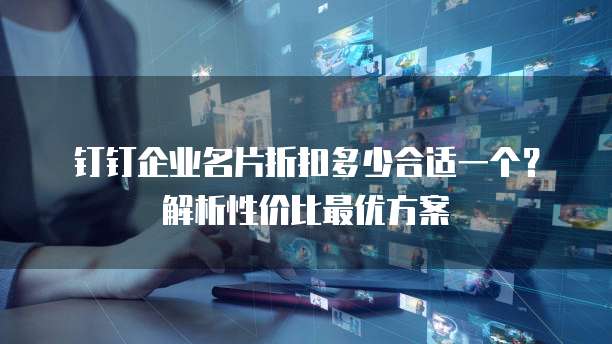 钉钉企业名片折扣多少合适一个?解析性价比最优方案