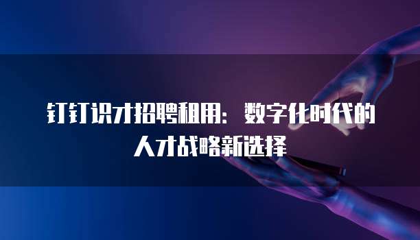 钉钉识才招聘租用:数字化时代的人才战略新选择