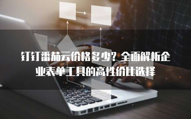 钉钉番茄云价格多少?全面解析企业表单工具的高性价比选择