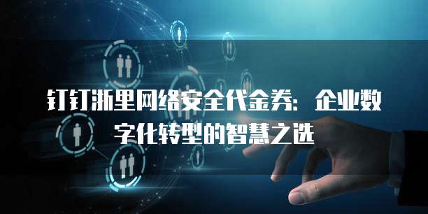 钉钉浙里网络安全代金券:企业数字化转型的智慧之选