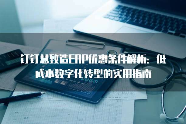 钉钉慧致造ERP优惠条件解析:低成本数字化转型的实用指南