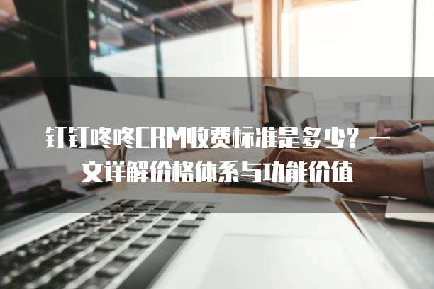 钉钉咚咚CRM收费标准是多少?一文详解价格体系与功能价值
