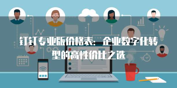 钉钉专业版价格表：企业数字化转型的高性价比之选