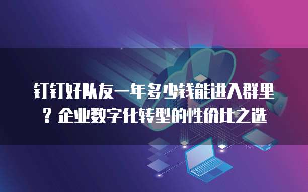 钉钉好队友一年多少钱能进入群里?企业数字化转型的性价比之选